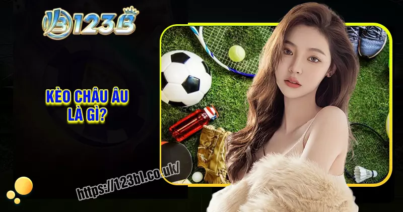 Kèo châu Âu là gì? Kinh nghiệm và cách đọc cực chuẩn tại 123B